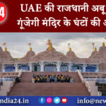 दिल्ली – UAE की राजधानी अबू धाबी में गूंजेगी मंदिर के घंटों की आवाज ।