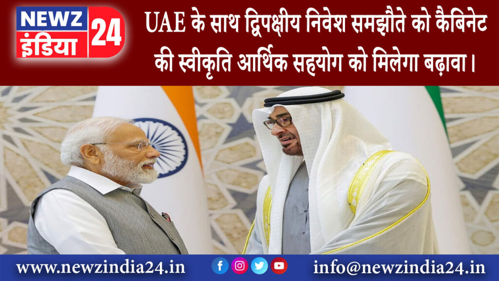 दिल्ली – UAE के साथ द्विपक्षीय निवेश समझौते को कैबिनेट की स्वीकृति आर्थिक सहयोग को मिलेगा बढ़ावा।