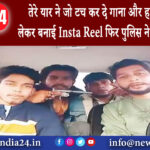 सहारनपुर – तेरे यार ने जो टच कर दे गाना और हाथ में तमंचा लेकर बनाई Insta Reel फिर पुलिस ने सिखाया…