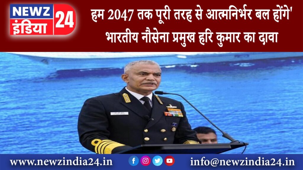 तिरुवनंतपुरम – हम 2047 तक पूरी तरह से आत्मनिर्भर बल होंगे भारतीय नौसेना प्रमुख हरि कुमार का दावा