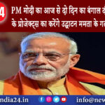 पश्चिम बंगाल – PM मोदी का आज से दो दिन का बंगाल दौरा, 7200 करोड़ के प्रोजेक्ट्स का करेंगे उद्घाटन….