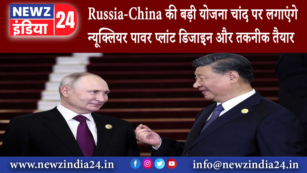 माॅस्को – Russia-China की बड़ी योजना चांद पर लगाएंगे न्यूक्लियर पावर प्लांट डिजाइन और तकनीक तैयार