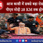 वाराणसी – आज काशी में सबसे बड़ा रोड शो करेंगे पीएम मोदी 28 KM तक होगी पुष्पवर्षा