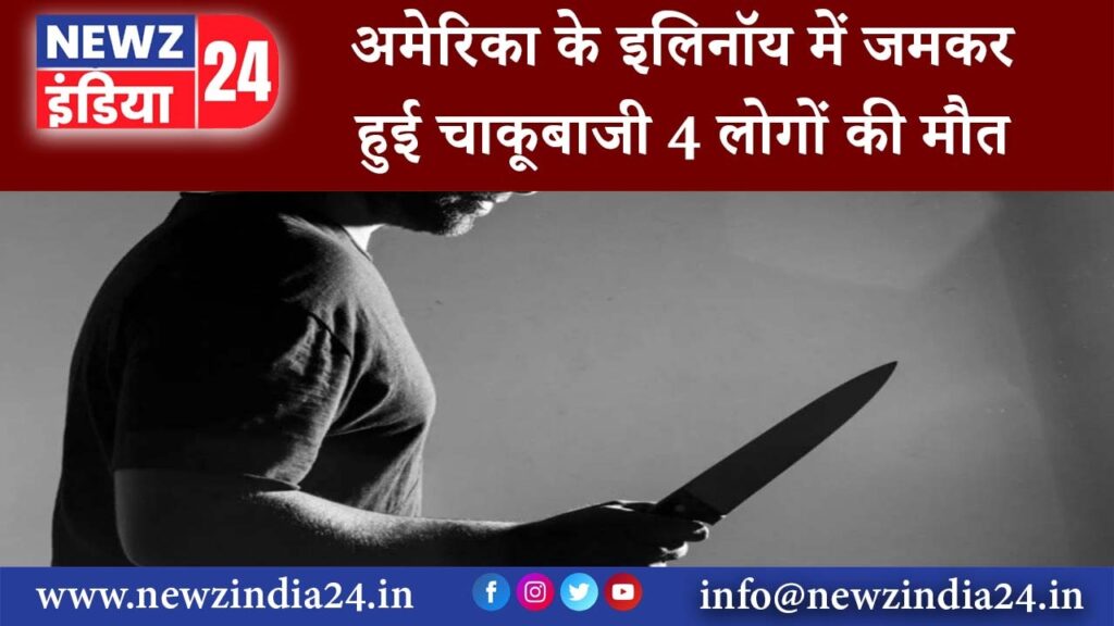 अमेरिका – अमेरिका के इलिनॉय में जमकर हुई चाकूबाजी 4 लोगों की मौत