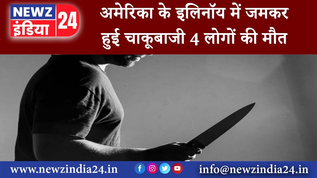 अमेरिका – अमेरिका के इलिनॉय में जमकर हुई चाकूबाजी 4 लोगों की मौत