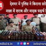 देवघर – देवघर में पुलिस ने किराना स्टोर से बड़ी मात्रा में शराब और मादक पदार्थ किया बरामद