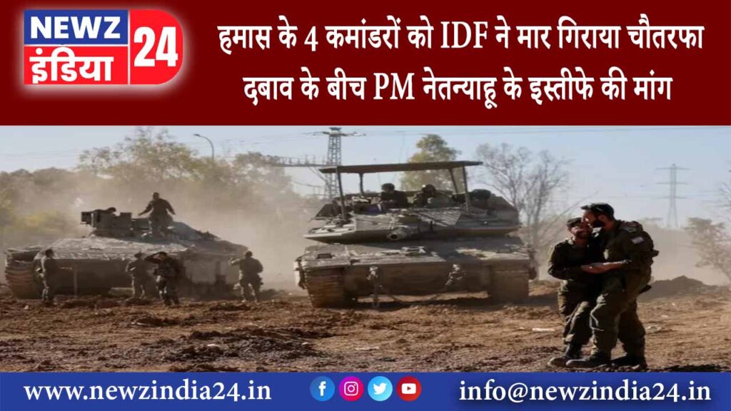 गाजा – हमास के 4 कमांडरों को IDF ने मार गिराया चौतरफा दबाव के बीच PM नेतन्याहू के इस्तीफे की मांग