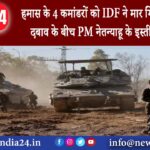 गाजा – हमास के 4 कमांडरों को IDF ने मार गिराया चौतरफा दबाव के बीच PM नेतन्याहू के इस्तीफे की मांग