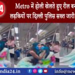 दिल्ली – Metro में होली खेलते हुए रील बनाने वाली लड़कियों पर दिल्ली पुलिस सख्त जारी किया नोटिस