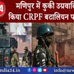 मणिपुर में कुकी उग्रवादियों ने किया CRPF बटालियन पर हमला