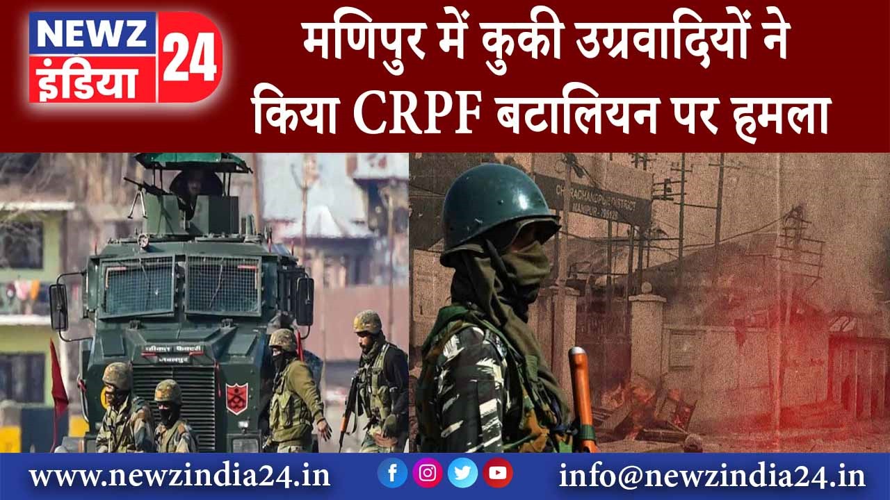 मणिपुर में कुकी उग्रवादियों ने किया CRPF बटालियन पर हमला