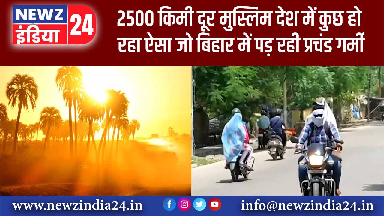 2500 किमी दूर मुस्लिम देश में कुछ हो रहा ऐसा जो बिहार में पड़ रही प्रचंड गर्मी, वजह जरूर जानिये, 46 डिग्री तक पहुंचेगा पारा