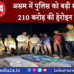 असम – असम में पुलिस को बड़ी सफलता 210 करोड़ की हेरोइन जब्त