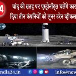 ह्यूस्टन – चांद की सतह पर एस्ट्रोनॉट्स चलेंगे कार से NASA ने दिया तीन कंपनियों को लूनर टरेन व्हीकल..