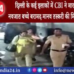 दिल्‍ली – दिल्ली के कई इलाकों में CBI ने मारा छापा दो नवजात बच्चे बरामद; मानव तस्करी की मिली …