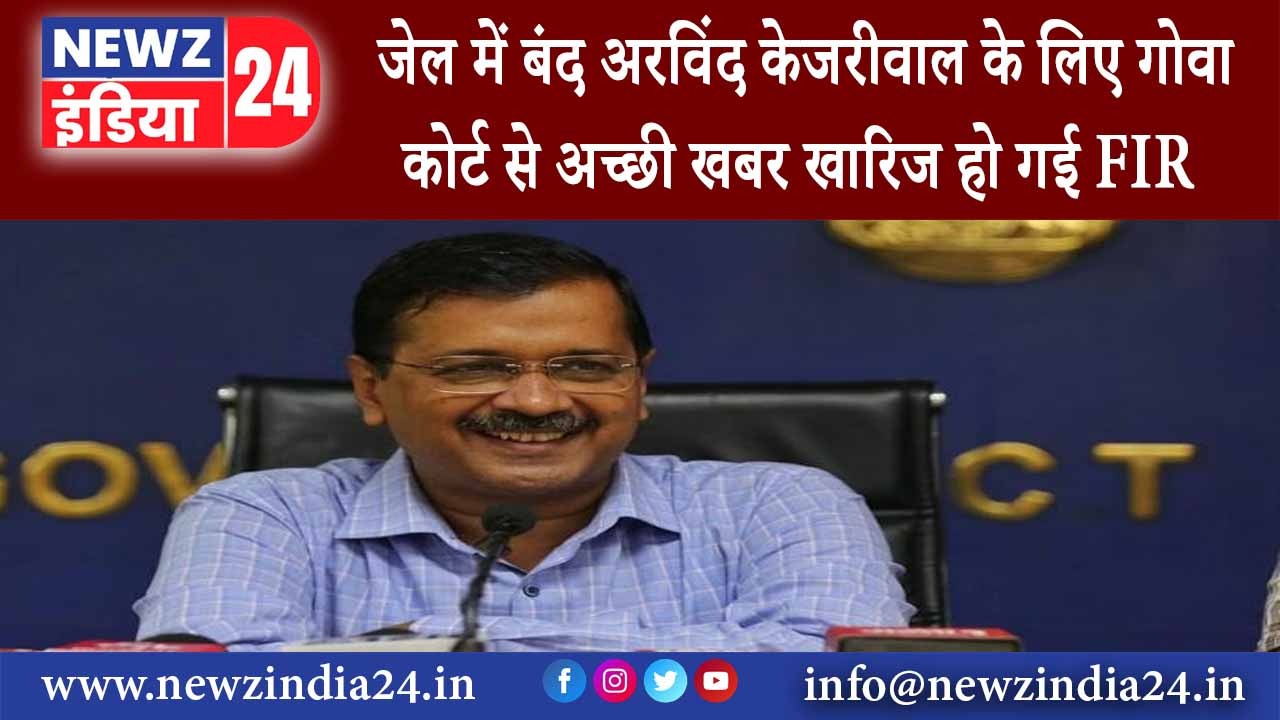 लखनऊ – जेल में बंद अरविंद केजरीवाल के लिए गोवा कोर्ट से अच्छी खबर खारिज हो गई FIR