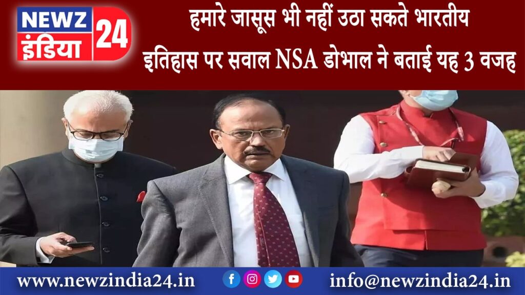 दिल्ली – हमारे जासूस भी नहीं उठा सकते भारतीय इतिहास पर सवाल NSA डोभाल ने बताई यह 3 वजह