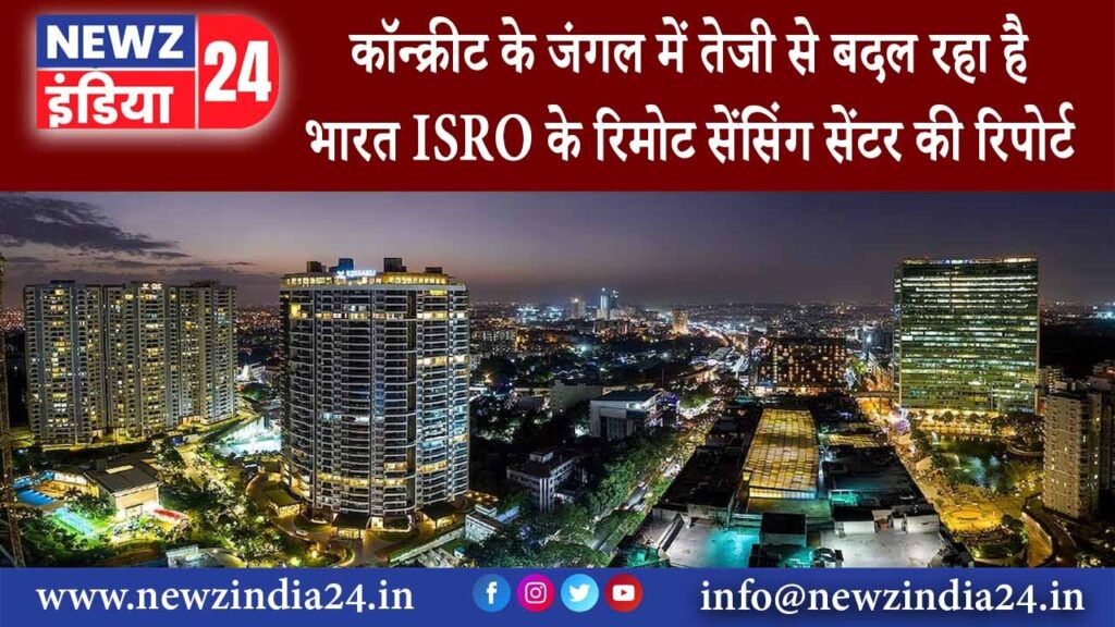 दिल्ली – कॉन्क्रीट के जंगल में तेजी से बदल रहा है भारत ISRO के रिमोट सेंसिंग सेंटर की रिपोर्ट …..