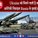 कीव – Ukraine को मिलने वाली है खतरनाक अमेरिकी मिसाइल Russia के हवाई हमले होंगे फेल ….