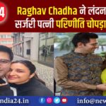 Raghav Chadha ने लंदन में करवाई सर्जरी, पत्नी परिणीति चोपड़ा भी हैं साथ