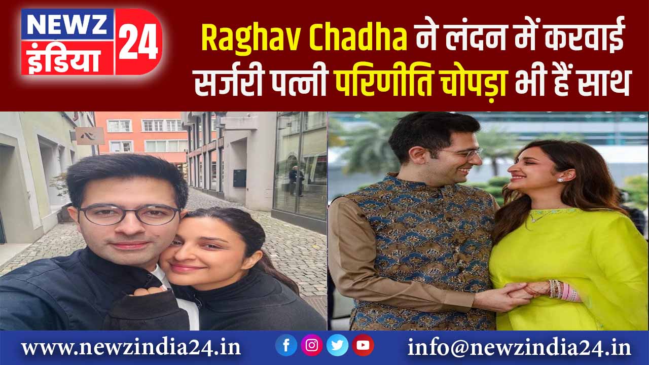 Raghav Chadha ने लंदन में करवाई सर्जरी, पत्नी परिणीति चोपड़ा भी हैं साथ