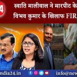 स्वाति मालीवाल ने मारपीट के मामले में विभव कुमार के खिलाफ FIR दर्ज कराई |