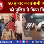 50 हजार का इनामी अपराधी को पुलिस ने किया गिरफ्तार 