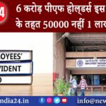 6 करोड़ पीएफ होल्‍डर्स इस सुव‍िधा के तहत 50000 नहीं 1 लाख म‍िलेंगे