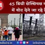 45 डिग्री सेल्सियस की गर्मी में वोट देने जा रहे हैं आप |