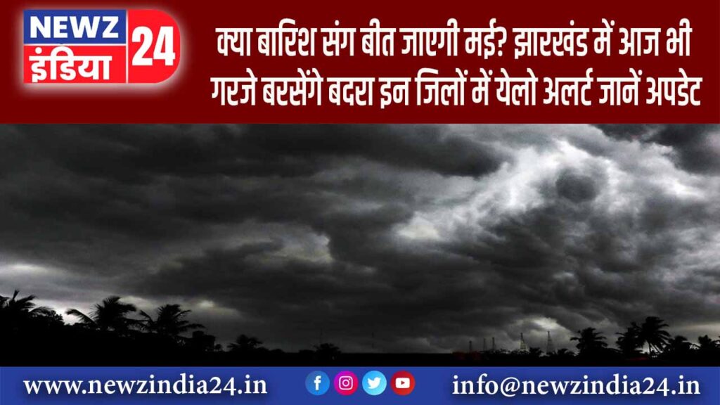 क्या बारिश संग बीत जाएगी मई? झारखंड में आज भी गरजे बरसेंगे बदरा इन जिलों में येलो अलर्ट जानें अपडेट