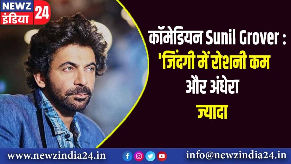 कॉमेडियन Sunil Grover : ‘जिंदगी में रोशनी कम और अंधेरा ज्यादा |