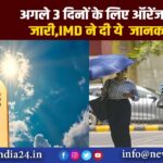 अगले 3 दिनों के लिए ऑरेंज अलर्ट जारी, IMD ने दी ये जानकारी |