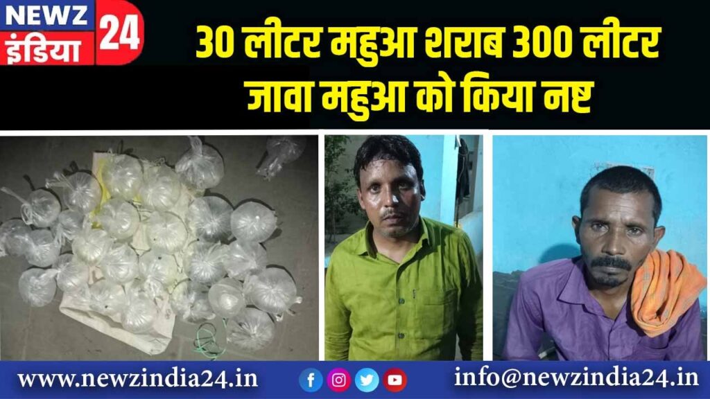 30 लीटर महुआ शराब , 300 लीटर जावा महुआ को किया नष्ट