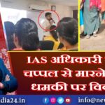 IAS अधिकारी की चप्पल से मारने की धमकी पर विवाद