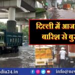 दिल्ली में आज झमाझम बारिश से बुरा हाल