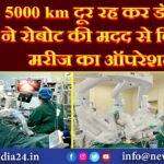 5000 km दूर रह कर डॉक्टर ने रोबोट की मदद से किया मरीज का ऑपरेशन |