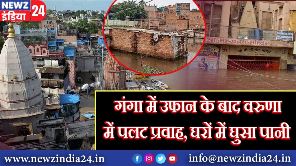 गंगा में उफान के बाद वरुणा में पलट प्रवाह, घरों में घुसा पानी