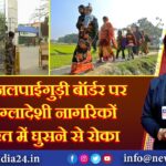 BSF ने जलपाईगुड़ी बॉर्डर पर 1000 बांग्लादेशी नागरिकों को भारत में घुसने से रोका