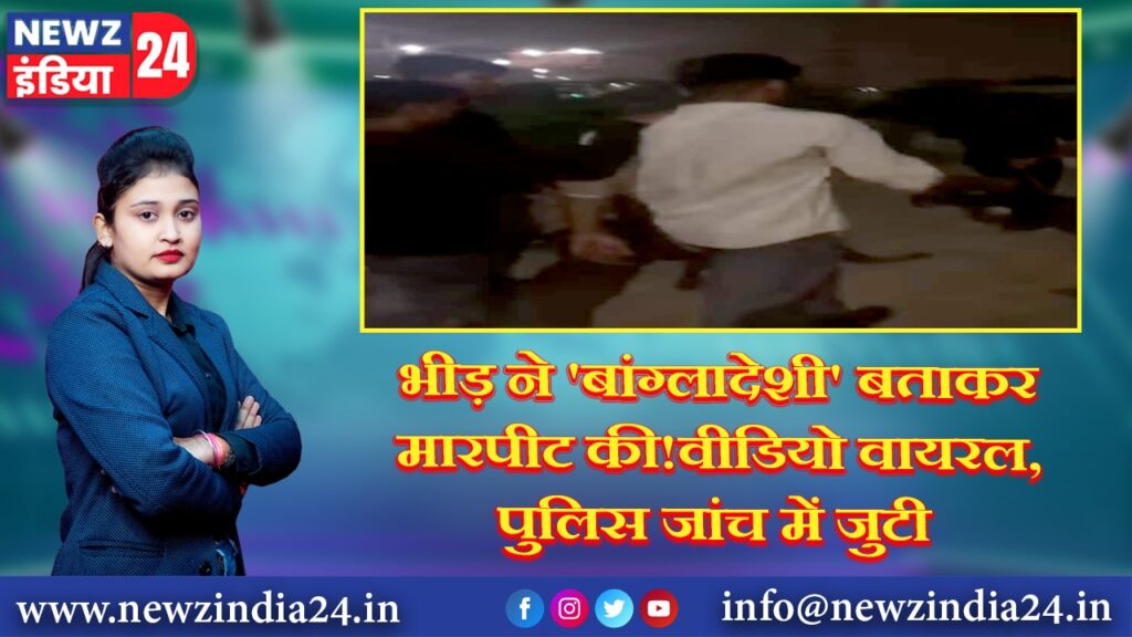 भीड़ ने ‘बांग्लादेशी’ बताकर मारपीट की!वीडियो वायरल, पुलिस जांच में जुटी