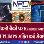 देश के सैकड़ों बैंकों पर Ransomware Attack, ATM, UPI,IMPS सहित कई सेवाएं ठप |