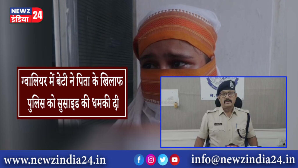 ग्वालियर में बेटी ने पिता के खिलाफ पुलिस को सुसाइड की धमकी दी