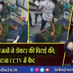 मरीज के परिजनों ने डॉक्टर की पिटाई की; घटना CCTV में कैद |