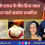 कैंसर के इलाज के बीच हिना खान ने 8 दिन पहले मनाया जन्मदिन