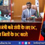 मंजूनाथ भजंत्री बने रांची के नए DC, चार जिलों के DC बदले