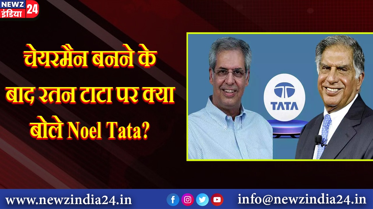 चेयरमैन बनने के बाद रतन टाटा पर क्‍या बोले Noel Tata?