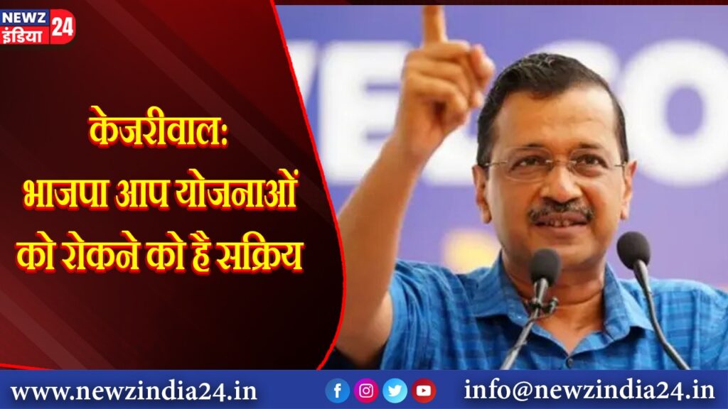 केजरीवाल: भाजपा आप योजनाओं को रोकने को है सक्रिय