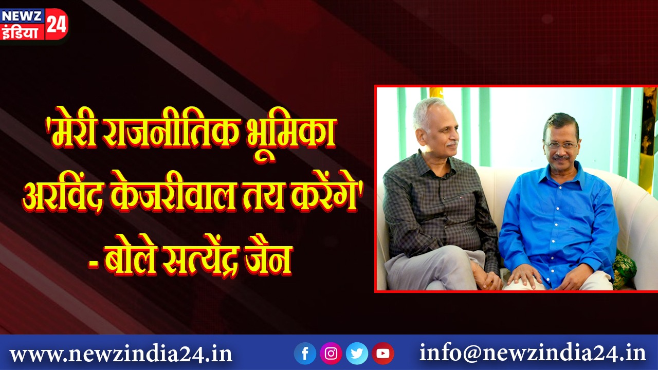 ‘मेरी राजनीतिक भूमिका अरविंद केजरीवाल तय करेंगे’- बोले सत्येंद्र जैन