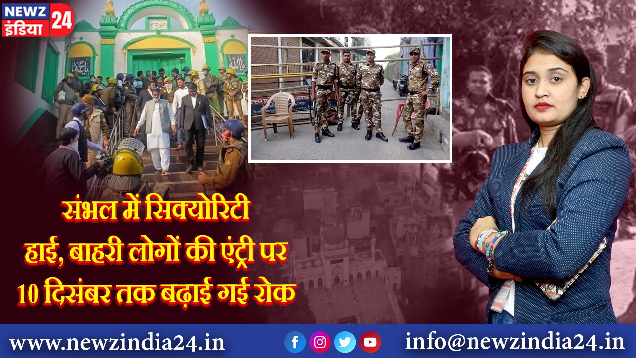 संभल में सिक्योरिटी हाई, बाहरी लोगों की एंट्री पर 10 दिसंबर तक बढ़ाई गई रोक 