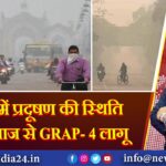 दिल्ली में प्रदूषण की स्थिति गंभीर, आज से GRAP- 4 लागू |