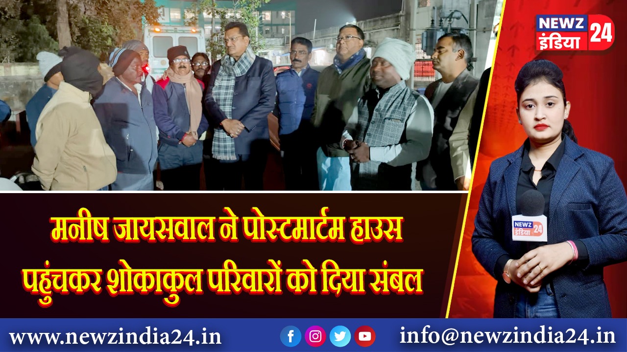 मनीष जायसवाल ने पोस्टमार्टम हाउस पहुंचकर शोकाकुल परिवारों को दिया संबल | 